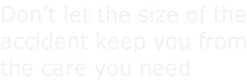 Don’t let the size of the accident keep you from the care you need