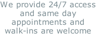 We provide 24/7 access and same day appointments and walk-ins are welcome